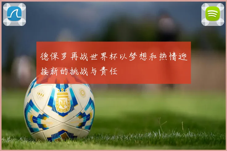 德保罗再战世界杯以梦想和热情迎接新的挑战与责任