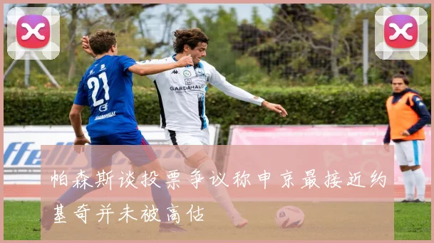 帕森斯谈投票争议称申京最接近约基奇并未被高估