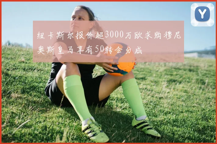 纽卡斯尔报价超3000万欧求购穆尼奥斯皇马享有50转会分成