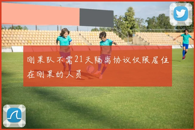 刚果队不需21天隔离协议仅限居住在刚果的人员