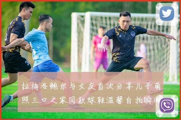 拉梅洛鲍尔与女友首次分享儿子萌照三口之家同款球鞋温馨自拍瞬间