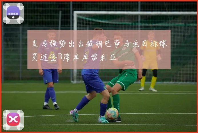 皇马强势出击截胡巴萨马竞目标球员连签B席库库雷利亚
