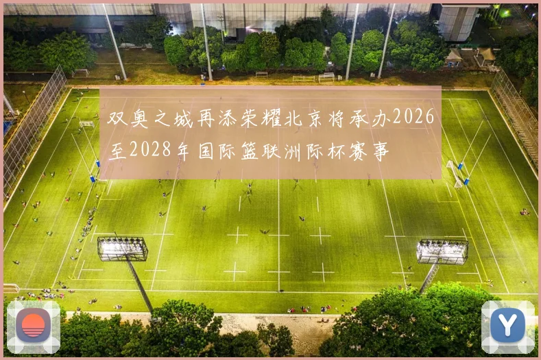 双奥之城再添荣耀北京将承办2026至2028年国际篮联洲际杯赛事