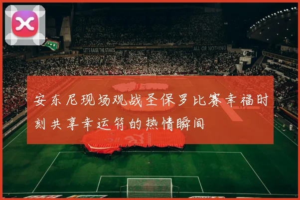 安东尼现场观战圣保罗比赛幸福时刻共享幸运符的热情瞬间