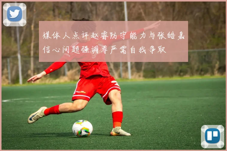 媒体人点评赵睿防守能力与张皓嘉信心问题强调尊严需自我争取