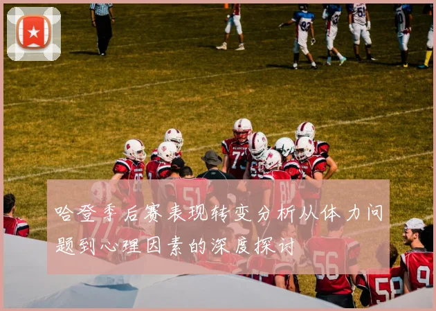 哈登季后赛表现转变分析从体力问题到心理因素的深度探讨
