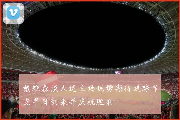 戴维森谈大连主场优势期待进球节点早日到来并庆祝胜利