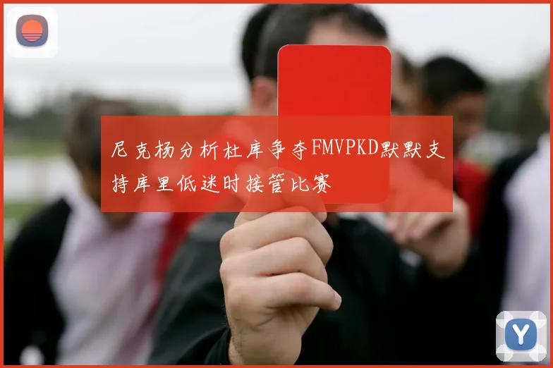 尼克杨分析杜库争夺FMVPKD默默支持库里低迷时接管比赛