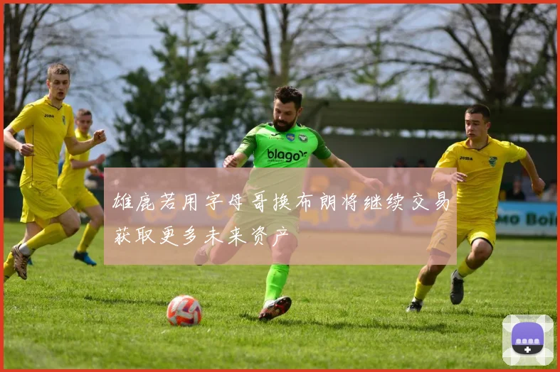 雄鹿若用字母哥换布朗将继续交易获取更多未来资产