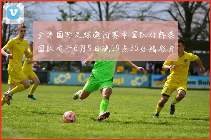 金华国际足球邀请赛中国队对阵泰国队将于6月9日晚19点35分精彩开赛