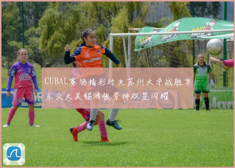 CUBAL赛场精彩对决苏州大学战胜华东交大吴锡鸿张景坤双星闪耀