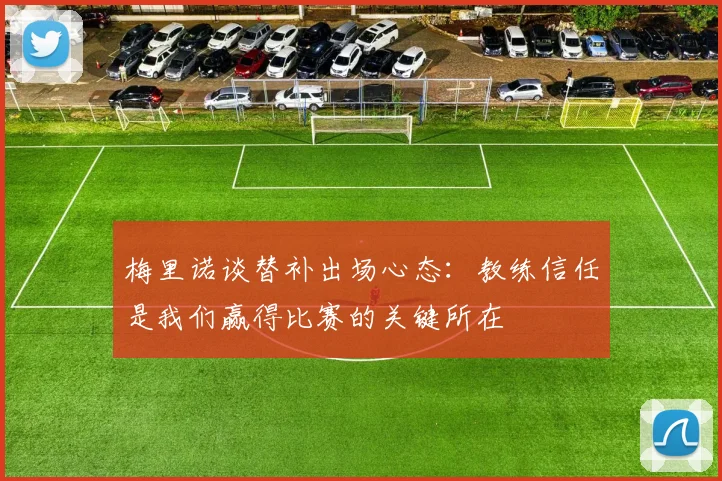 梅里诺谈替补出场心态：教练信任是我们赢得比赛的关键所在