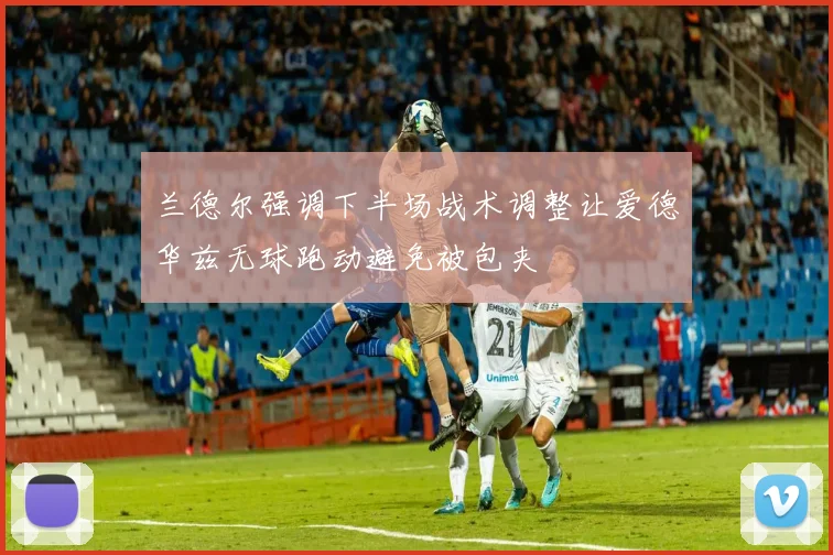 兰德尔强调下半场战术调整让爱德华兹无球跑动避免被包夹