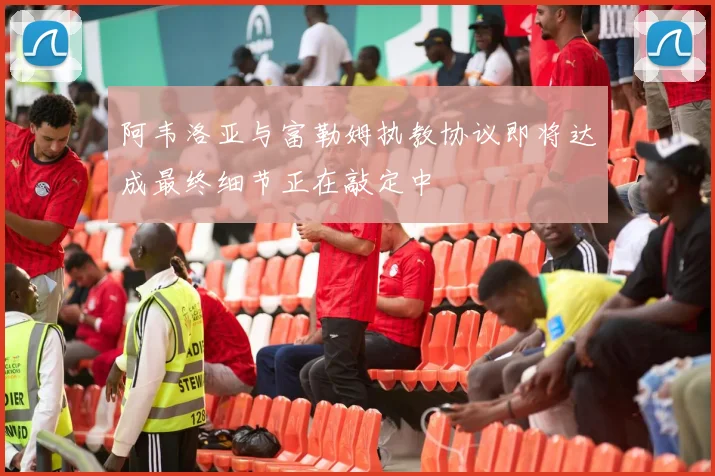 阿韦洛亚与富勒姆执教协议即将达成最终细节正在敲定中