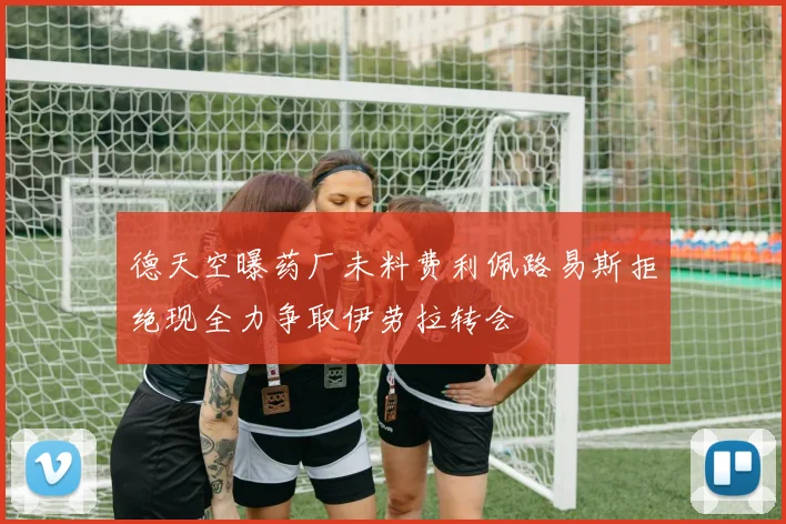 德天空曝药厂未料费利佩路易斯拒绝现全力争取伊劳拉转会
