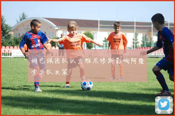 姆巴佩团队认为维尼修斯影响阿隆索离队决策