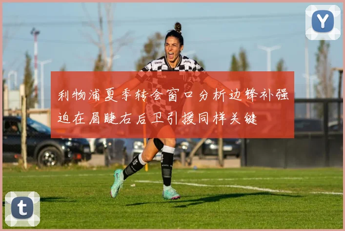 利物浦夏季转会窗口分析边锋补强迫在眉睫右后卫引援同样关键