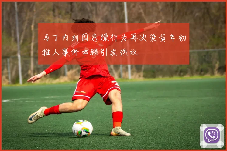 马丁内利因急躁行为再次染黄年初推人事件回顾引发热议