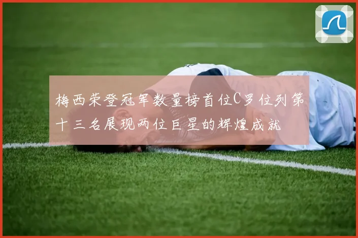 梅西荣登冠军数量榜首位C罗位列第十三名展现两位巨星的辉煌成就