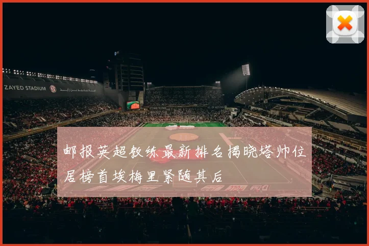 邮报英超教练最新排名揭晓塔帅位居榜首埃梅里紧随其后