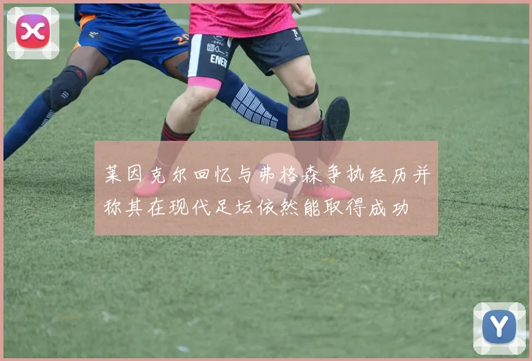 莱因克尔回忆与弗格森争执经历并称其在现代足坛依然能取得成功