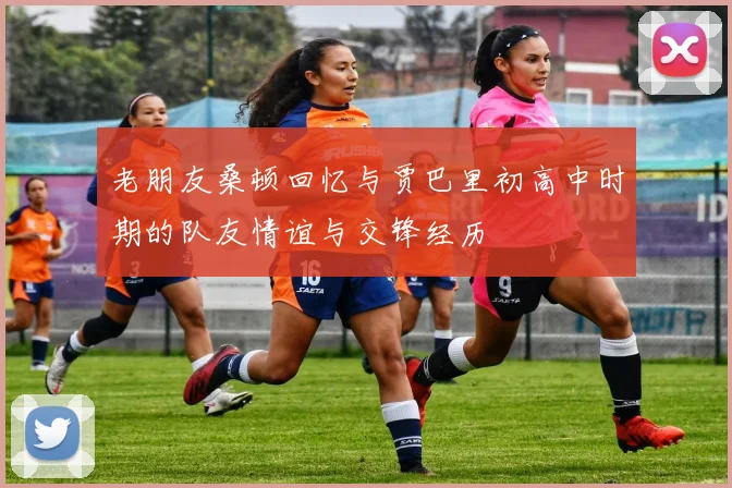 老朋友桑顿回忆与贾巴里初高中时期的队友情谊与交锋经历