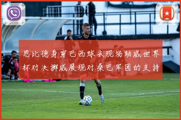 恩比德身穿巴西球衣现场助威世界杯对决挪威展现对桑巴军团的支持