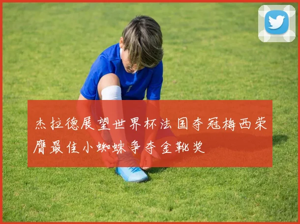杰拉德展望世界杯法国夺冠梅西荣膺最佳小蜘蛛争夺金靴奖
